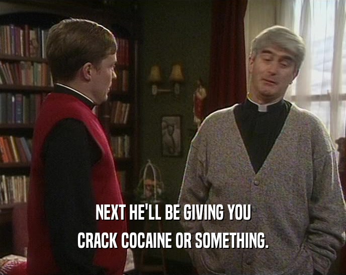 NEXT HE'LL BE GIVING YOU CRACK COCAINE OR SOMETHING. 