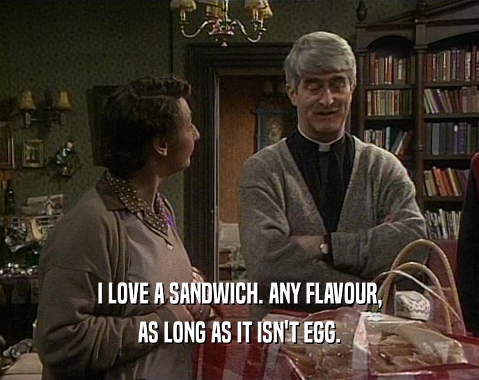 I LOVE A SANDWICH. ANY FLAVOUR, AS LONG AS IT ISN'T EGG. 