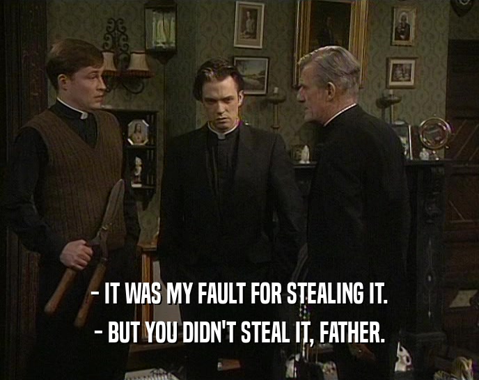 - IT WAS MY FAULT FOR STEALING IT.
 - BUT YOU DIDN'T STEAL IT, FATHER.
 