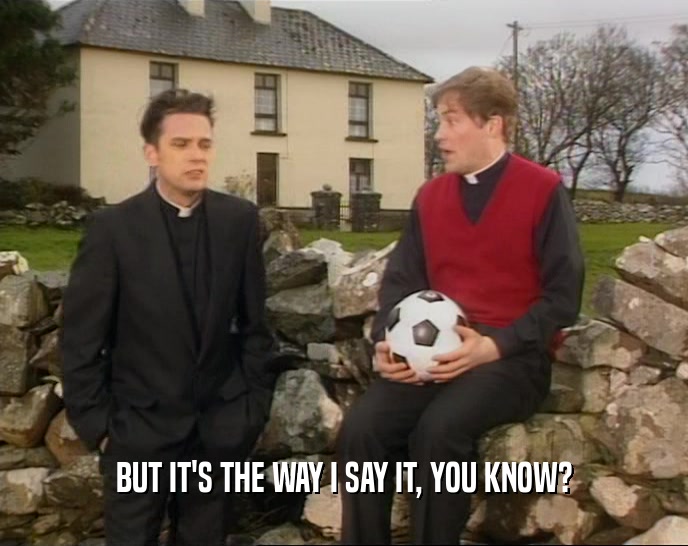 BUT IT'S THE WAY I SAY IT, YOU KNOW?  