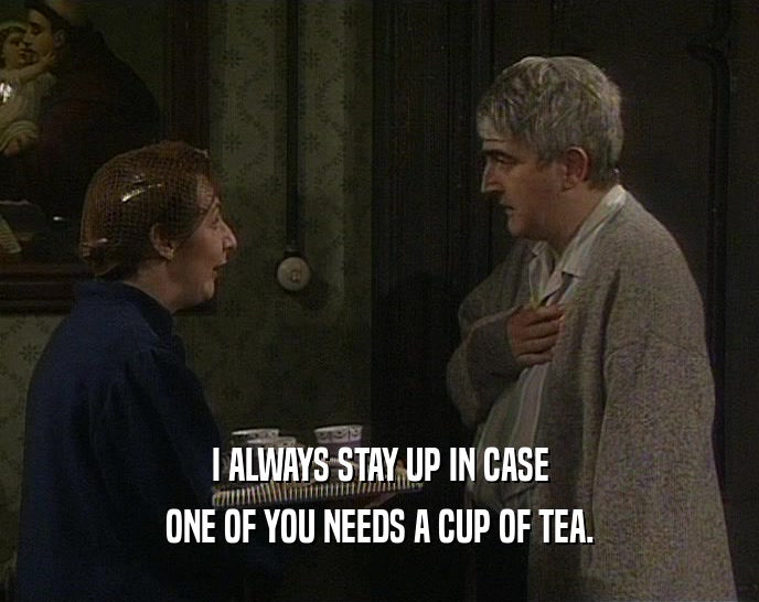 I ALWAYS STAY UP IN CASE ONE OF YOU NEEDS A CUP OF TEA. 