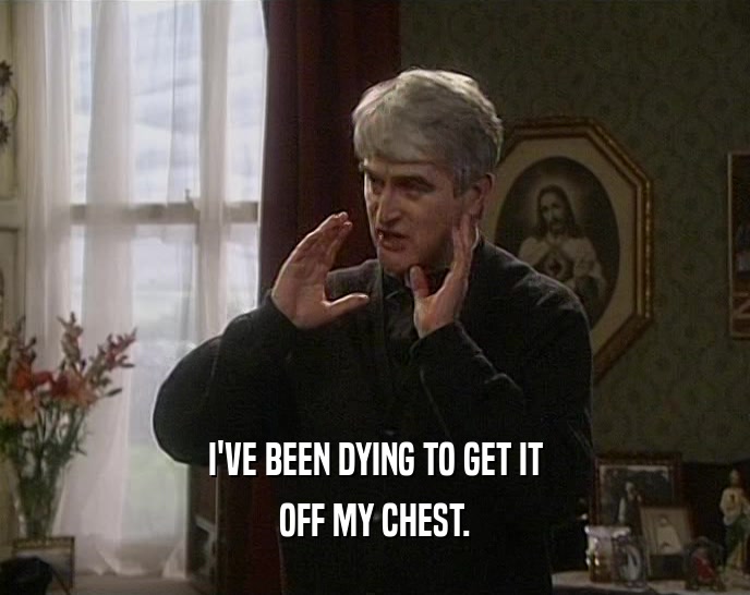 I'VE BEEN DYING TO GET IT OFF MY CHEST. 