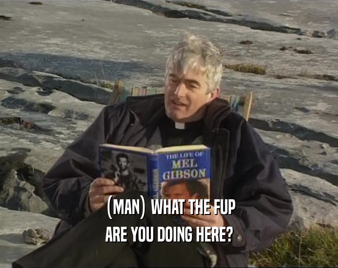 (MAN) WHAT THE FUP ARE YOU DOING HERE? 