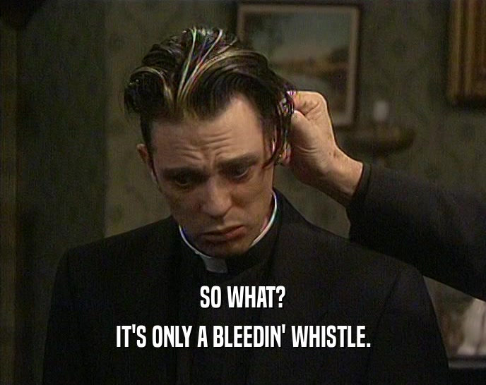 SO WHAT?
 IT'S ONLY A BLEEDIN' WHISTLE.
 