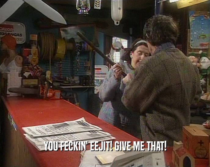 YOU FECKIN' EEJIT! GIVE ME THAT!  