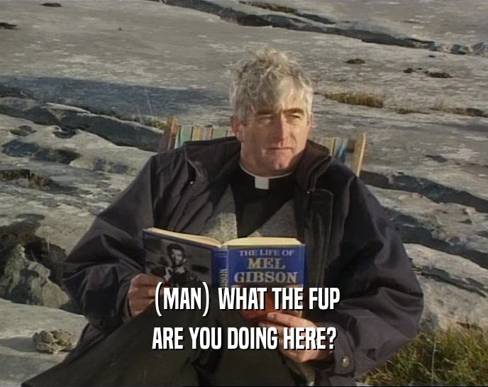 (MAN) WHAT THE FUP ARE YOU DOING HERE? 