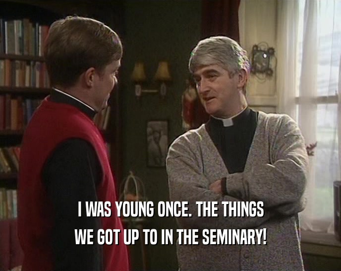 I WAS YOUNG ONCE. THE THINGS WE GOT UP TO IN THE SEMINARY! 