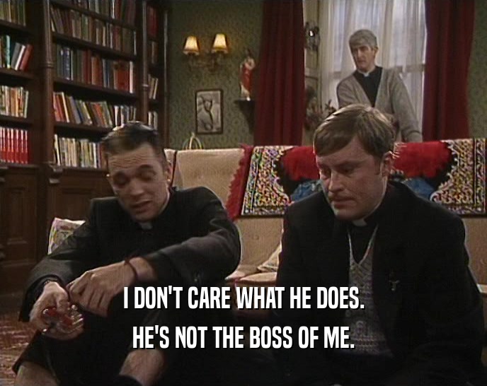 I DON'T CARE WHAT HE DOES. HE'S NOT THE BOSS OF ME. 