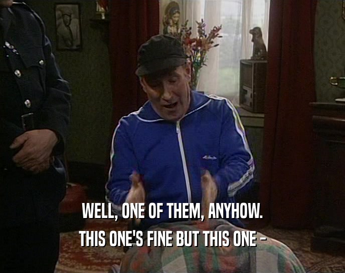 WELL, ONE OF THEM, ANYHOW. THIS ONE'S FINE BUT THIS ONE - 