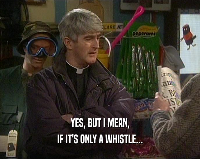 YES, BUT I MEAN, IF IT'S ONLY A WHISTLE... 
