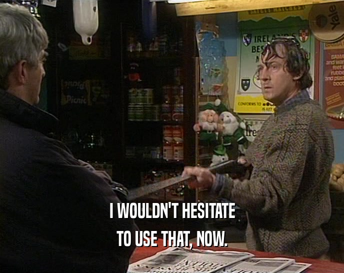 I WOULDN'T HESITATE TO USE THAT, NOW. 
