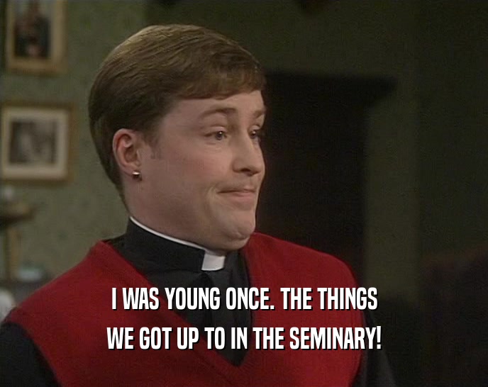 I WAS YOUNG ONCE. THE THINGS WE GOT UP TO IN THE SEMINARY! 