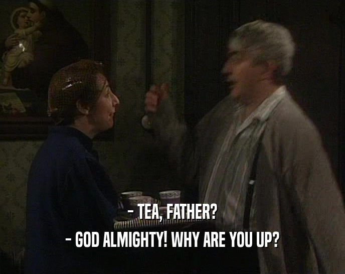 - TEA, FATHER?
 - GOD ALMIGHTY! WHY ARE YOU UP?
 