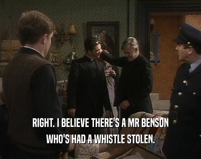 RIGHT. I BELIEVE THERE'S A MR BENSON
 WHO'S HAD A WHISTLE STOLEN.
 