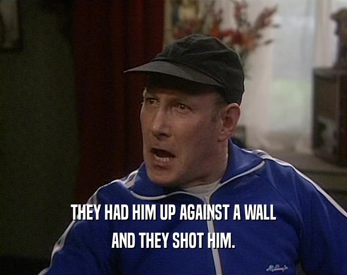 THEY HAD HIM UP AGAINST A WALL AND THEY SHOT HIM. 