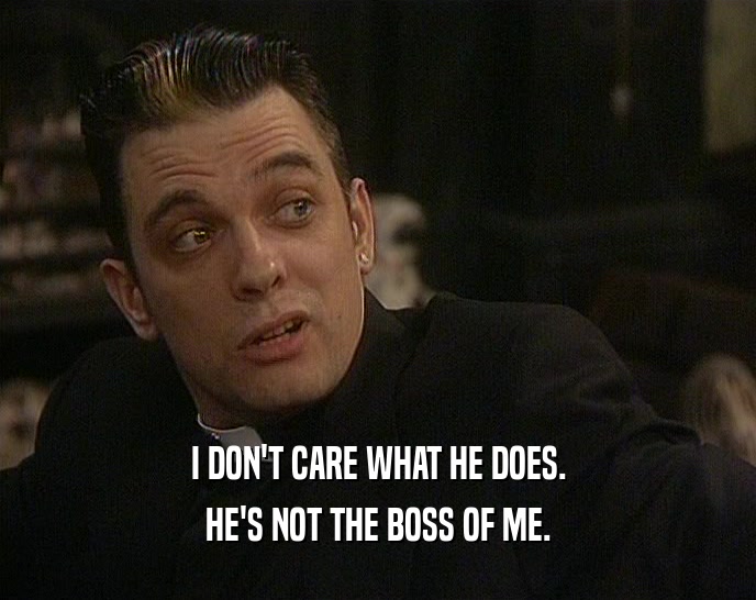 I DON'T CARE WHAT HE DOES. HE'S NOT THE BOSS OF ME. 