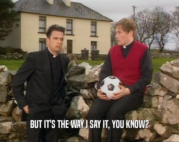 BUT IT'S THE WAY I SAY IT, YOU KNOW?  