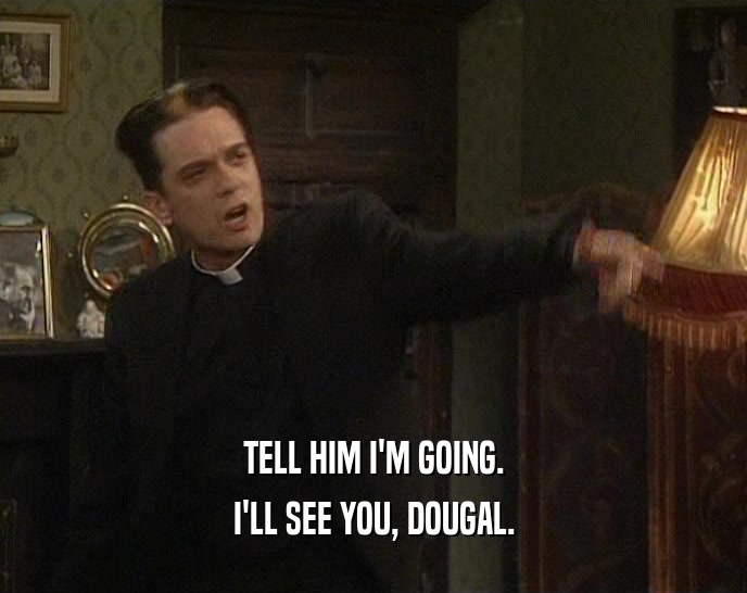 TELL HIM I'M GOING. I'LL SEE YOU, DOUGAL. 
