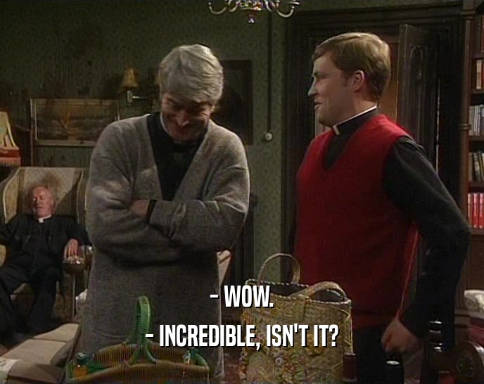 - WOW. - INCREDIBLE, ISN'T IT? 