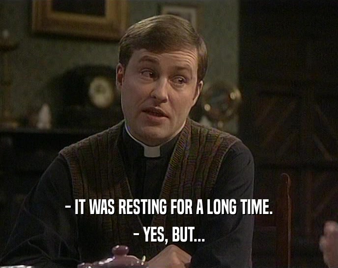 - IT WAS RESTING FOR A LONG TIME. - YES, BUT... 
