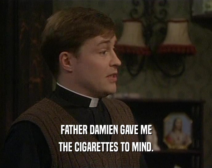 FATHER DAMIEN GAVE ME THE CIGARETTES TO MIND. 