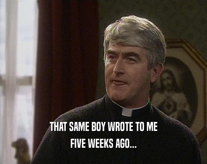 THAT SAME BOY WROTE TO ME FIVE WEEKS AGO... 