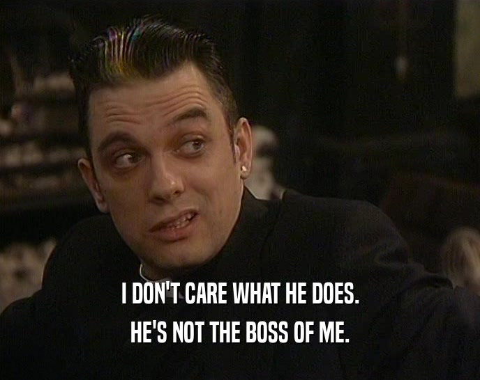 I DON'T CARE WHAT HE DOES. HE'S NOT THE BOSS OF ME. 
