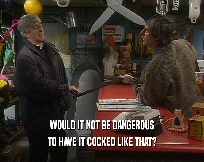 WOULD IT NOT BE DANGEROUS TO HAVE IT COCKED LIKE THAT? 