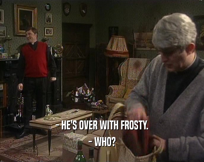 - HE'S OVER WITH FROSTY.
 - WHO?
 
