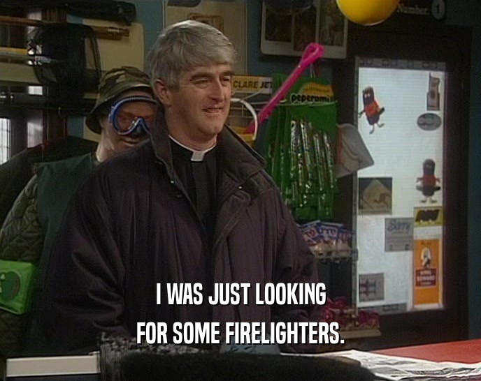 I WAS JUST LOOKING FOR SOME FIRELIGHTERS. 