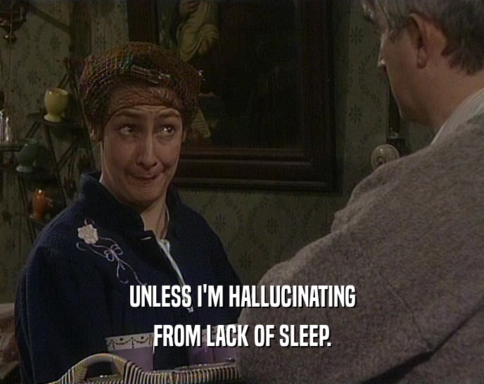 UNLESS I'M HALLUCINATING FROM LACK OF SLEEP. 