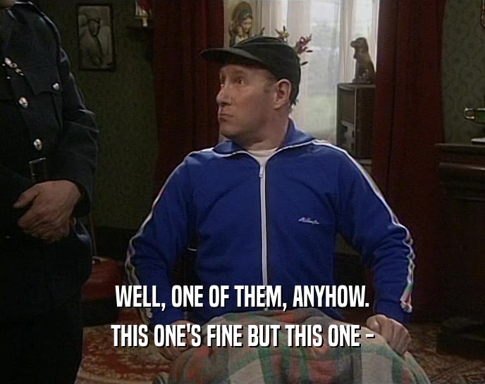 WELL, ONE OF THEM, ANYHOW. THIS ONE'S FINE BUT THIS ONE - 