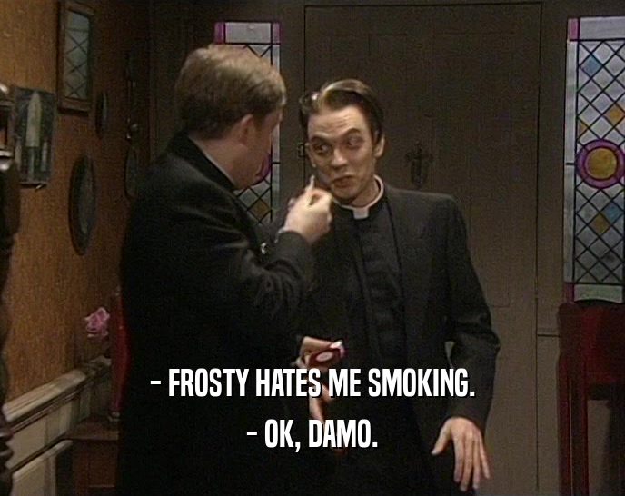 - FROSTY HATES ME SMOKING.
 - OK, DAMO.
 