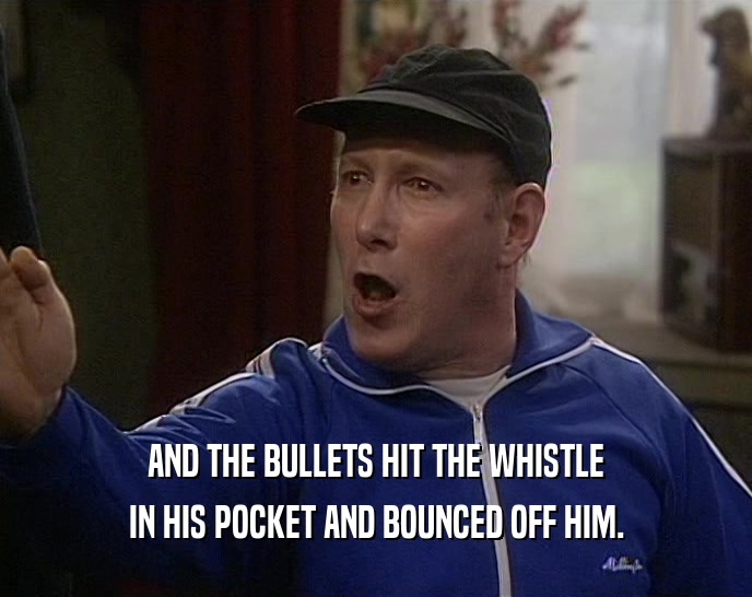 AND THE BULLETS HIT THE WHISTLE IN HIS POCKET AND BOUNCED OFF HIM. 