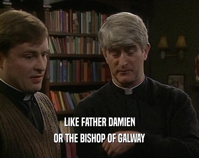 LIKE FATHER DAMIEN OR THE BISHOP OF GALWAY 