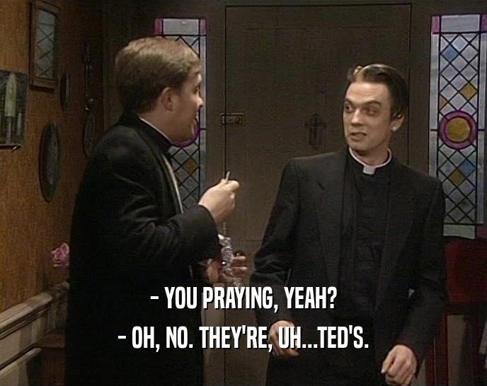 - YOU PRAYING, YEAH?
 - OH, NO. THEY'RE, UH...TED'S.
 
