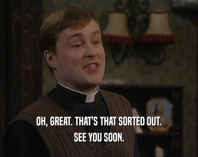 OH, GREAT. THAT'S THAT SORTED OUT. SEE YOU SOON. 