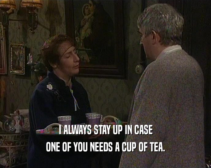 I ALWAYS STAY UP IN CASE ONE OF YOU NEEDS A CUP OF TEA. 
