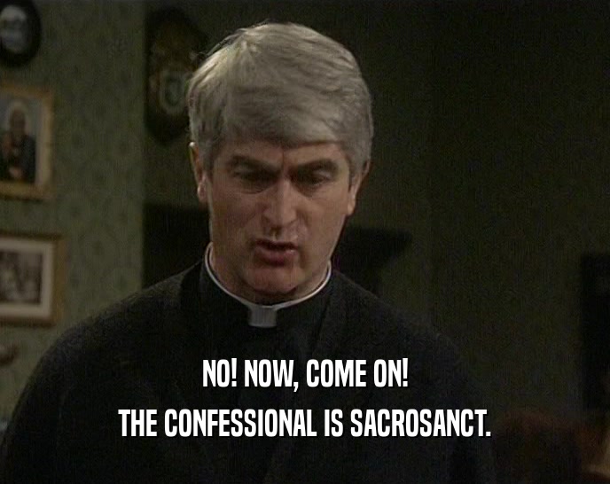 NO! NOW, COME ON! THE CONFESSIONAL IS SACROSANCT. 