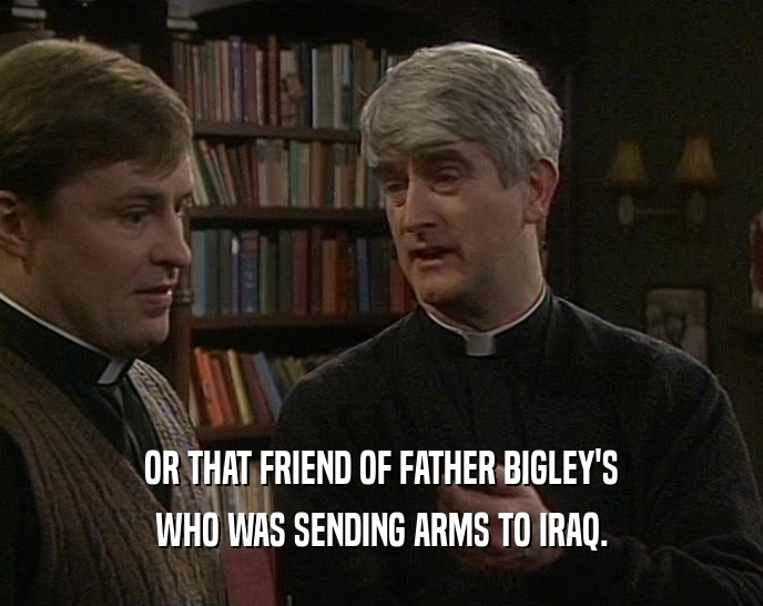 OR THAT FRIEND OF FATHER BIGLEY'S WHO WAS SENDING ARMS TO IRAQ. 