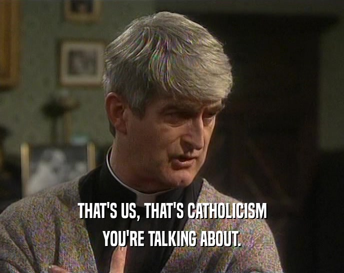THAT'S US, THAT'S CATHOLICISM YOU'RE TALKING ABOUT. 