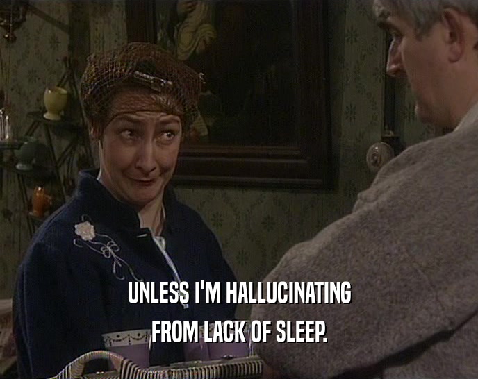 UNLESS I'M HALLUCINATING FROM LACK OF SLEEP. 