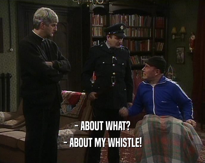 - ABOUT WHAT?
 - ABOUT MY WHISTLE!
 
