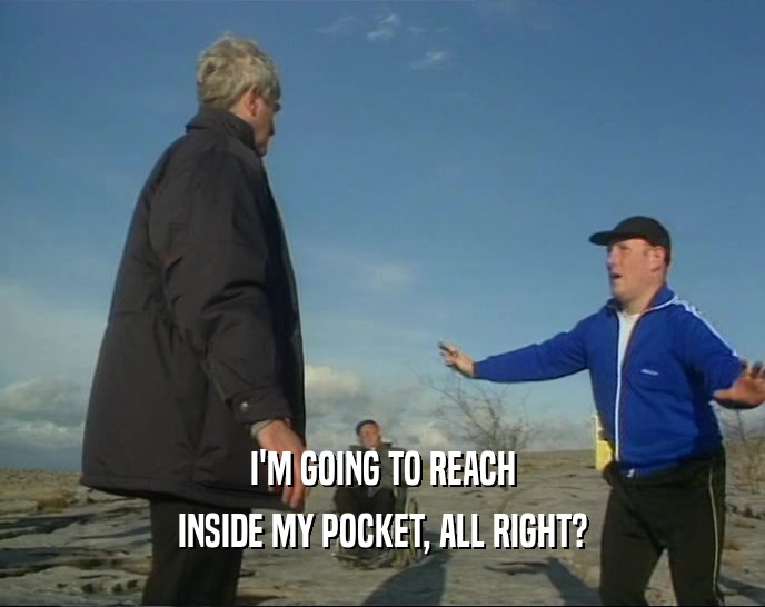 I'M GOING TO REACH INSIDE MY POCKET, ALL RIGHT? 