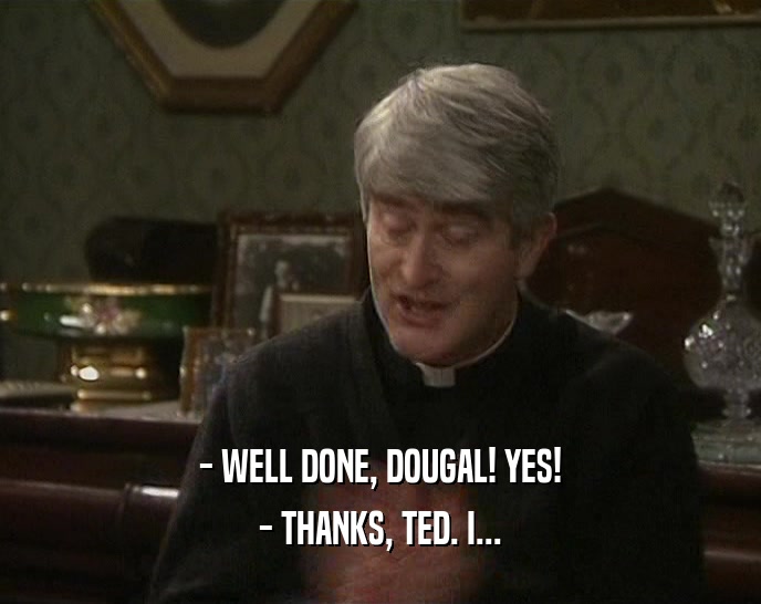 - WELL DONE, DOUGAL! YES! - THANKS, TED. I... 