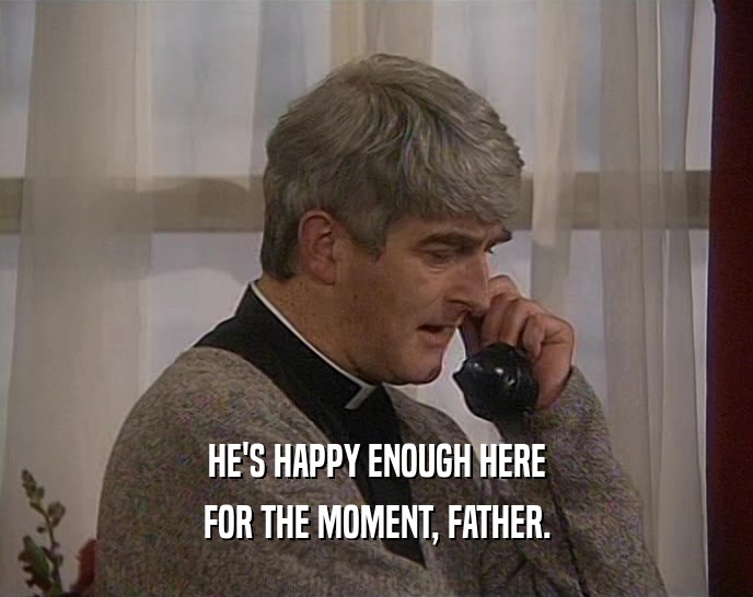 HE'S HAPPY ENOUGH HERE FOR THE MOMENT, FATHER. 