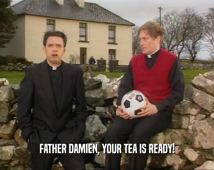 FATHER DAMIEN, YOUR TEA IS READY!
  