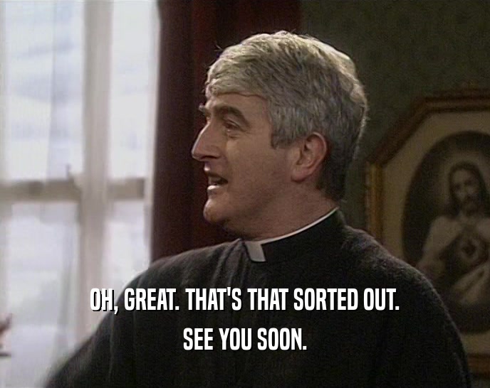 OH, GREAT. THAT'S THAT SORTED OUT. SEE YOU SOON. 