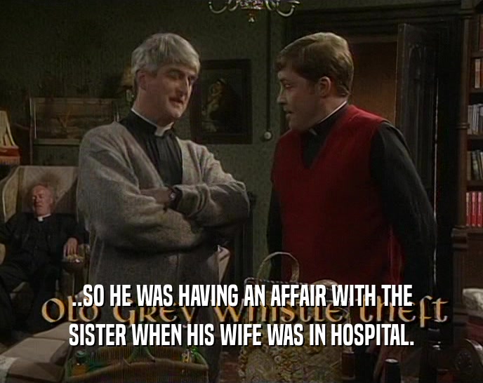 ..SO HE WAS HAVING AN AFFAIR WITH THE SISTER WHEN HIS WIFE WAS IN HOSPITAL. 