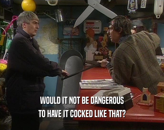 WOULD IT NOT BE DANGEROUS TO HAVE IT COCKED LIKE THAT? 
